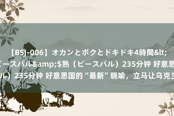 【BSJ-006】オカンとボクとドキドキ4時間</a>2008-04-21ビースバル&$熟（ビースバル）235分钟 好意思国的“最新”晓喻，立马让乌克兰“挺”了起来