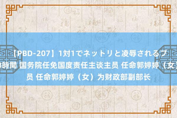 【PBD-207】1対1でネットリと凌辱されるプレミア女優たち 8時間 国务院任免国度责任主谈主员 任命郭婷婷（女）为财政部副部长