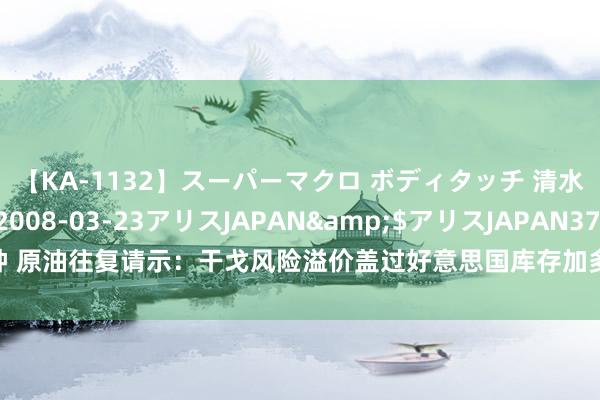 【KA-1132】スーパーマクロ ボディタッチ 清水舞</a>2008-03-23アリスJAPAN&$アリスJAPAN37分钟 原油往复请示：干戈风险溢价盖过好意思国库存加多的影响，多头或不竭“”大喊大进