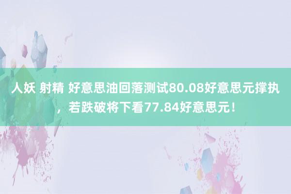 人妖 射精 好意思油回落测试80.08好意思元撑执，若跌破将下看77.84好意思元！