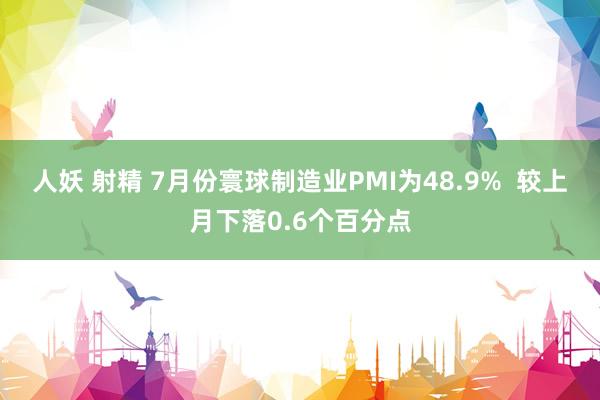 人妖 射精 7月份寰球制造业PMI为48.9%  较上月下落0.6个百分点