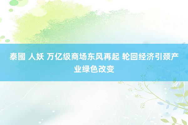 泰國 人妖 万亿级商场东风再起 轮回经济引颈产业绿色改变