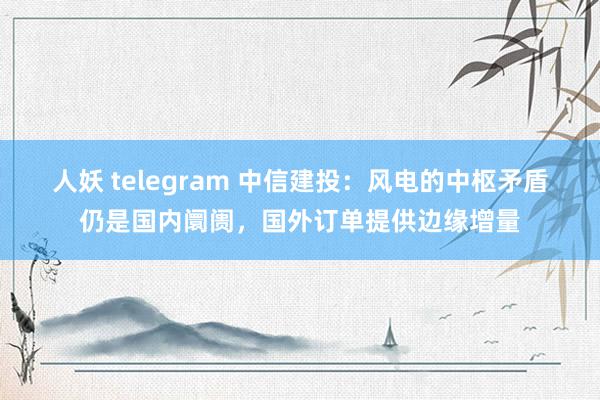 人妖 telegram 中信建投：风电的中枢矛盾仍是国内阛阓，国外订单提供边缘增量