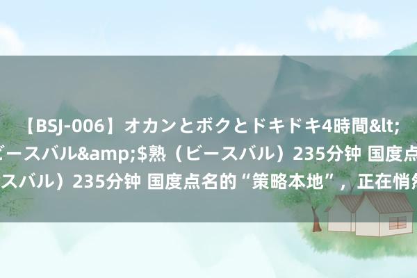 【BSJ-006】オカンとボクとドキドキ4時間</a>2008-04-21ビースバル&$熟（ビースバル）235分钟 国度点名的“策略本地”，正在悄然“换挡”