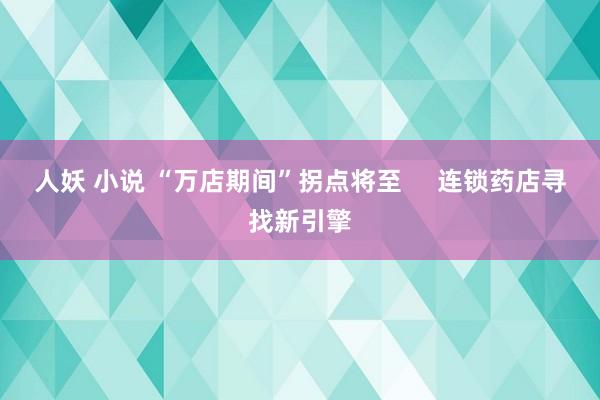 人妖 小说 “万店期间”拐点将至     连锁药店寻找新引擎