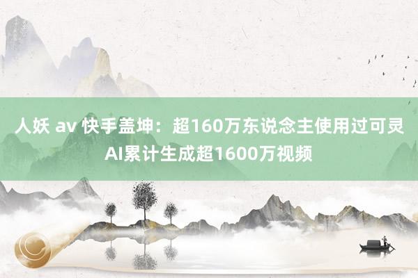 人妖 av 快手盖坤：超160万东说念主使用过可灵AI累计生成超1600万视频