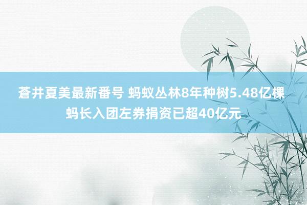 蒼井夏美最新番号 蚂蚁丛林8年种树5.48亿棵 蚂长入团左券捐资已超40亿元