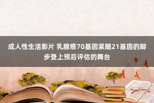 成人性生活影片 乳腺癌70基因紧随21基因的脚步登上预后评估的舞台