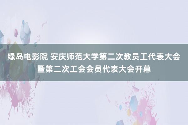 绿岛电影院 安庆师范大学第二次教员工代表大会暨第二次工会会员代表大会开幕