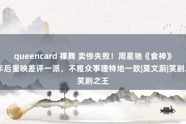 queencard 裸舞 卖惨失败！周星驰《食神》28年后重映差评一派，不雅众事理特地一致|莫文蔚|笑剧之王