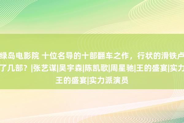 绿岛电影院 十位名导的十部翻车之作，行状的滑铁卢，你看了几部？|张艺谋|吴宇森|陈凯歌|周星驰|王的盛宴|实力派演员