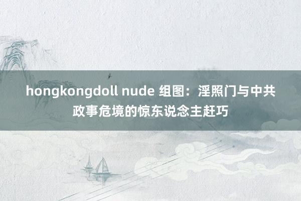 hongkongdoll nude 组图：淫照门与中共政事危境的惊东说念主赶巧