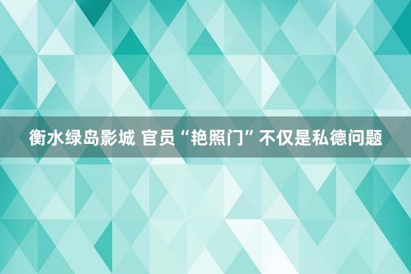 衡水绿岛影城 官员“艳照门”不仅是私德问题