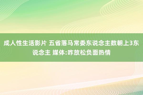 成人性生活影片 五省落马常委东说念主数朝上3东说念主 媒体:咋放松负面热情