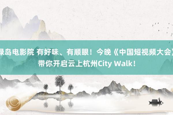 绿岛电影院 有好味、有顺眼！今晚《中国短视频大会》带你开启云上杭州City Walk！