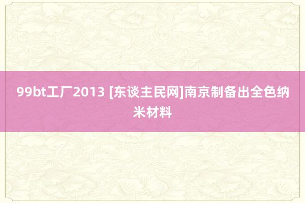 99bt工厂2013 [东谈主民网]南京制备出全色纳米材料